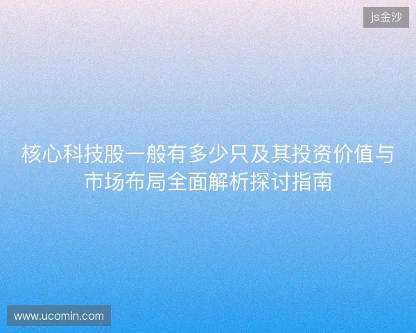 核心科技股一般有多少只及其投资价值与市场布局全面解析探讨指南 核心科技股一般有多少只及其投资价值与市场布局全面解析探讨指南