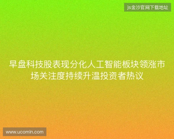 早盘科技股表现分化人工智能板块领涨市场关注度持续升温投资者热议 早盘科技股表现分化人工智能板块领涨市场关注度持续升温投资者热议