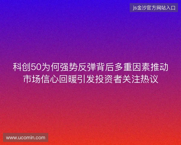 科创50为何强势反弹背后多重因素推动市场信心回暖引发投资者关注热议 科创50为何强势反弹背后多重因素推动市场信心回暖引发投资者关注热议