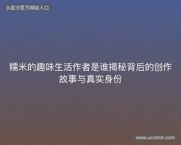 糯米的趣味生活作者是谁揭秘背后的创作故事与真实身份